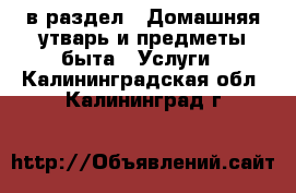  в раздел : Домашняя утварь и предметы быта » Услуги . Калининградская обл.,Калининград г.